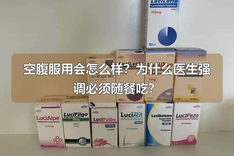 空腹服用会怎么样？为什么医生强调必须随餐吃？